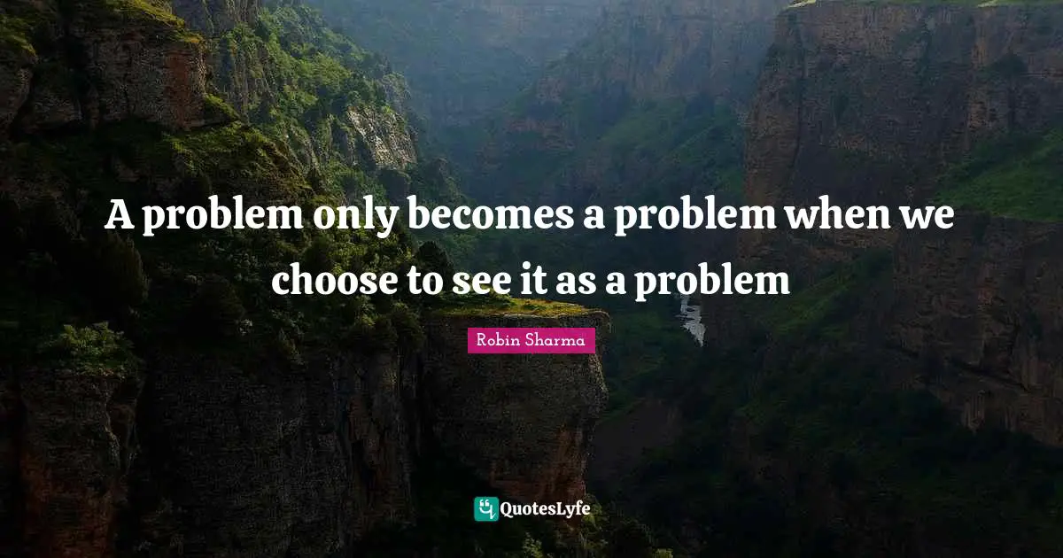 A problem only becomes a problem when we choose to see it as a problem