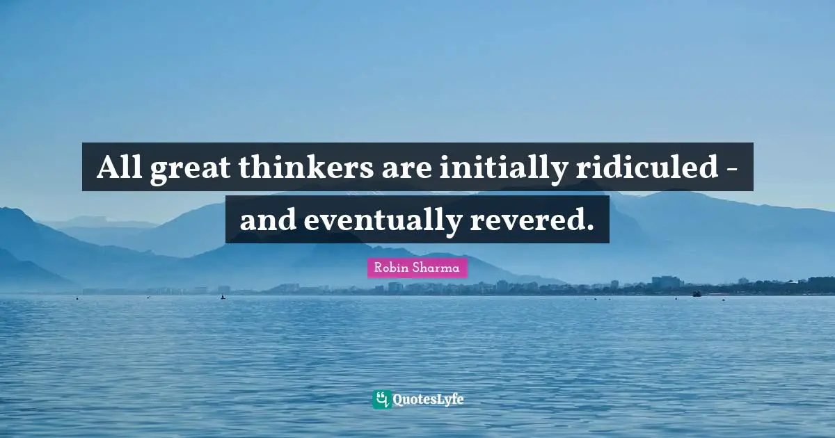 All great thinkers are initially ridiculed - and eventually revered.