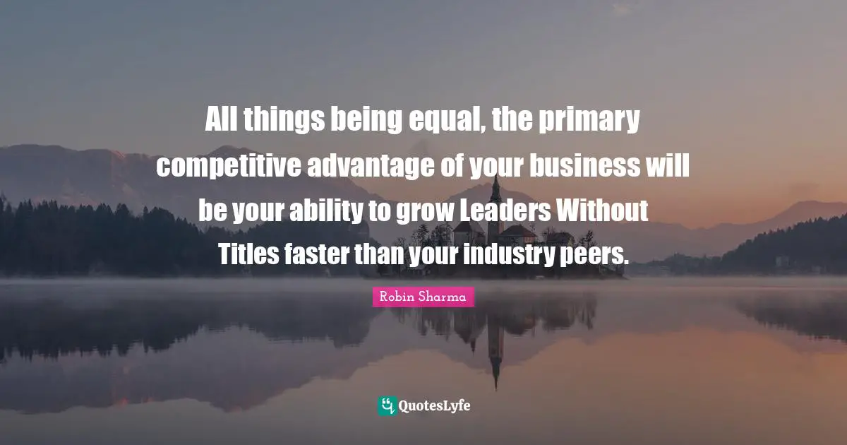 All things being equal, the primary competitive advantage of your business will be your ability to grow Leaders Without Titles faster than your industry peers.