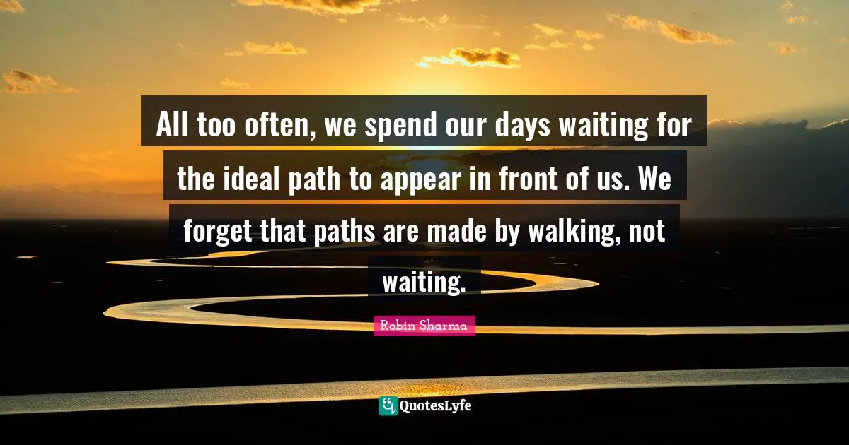 All too often, we spend our days waiting for the ideal path to appear in front of us. We forget that paths are made by walking, not waiting.