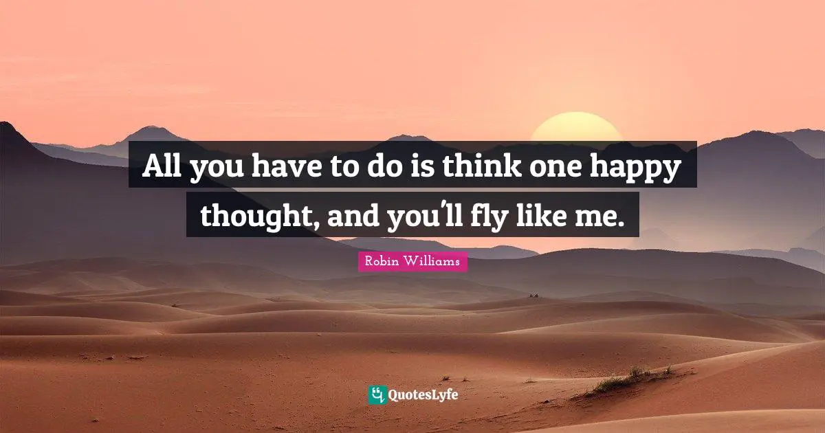 All you have to do is think one happy thought, and you'll fly like me.