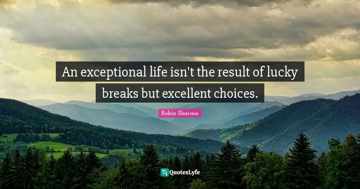 An exceptional life isn't the result of lucky breaks but excellent choices.