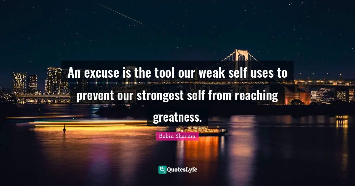 An excuse is the tool our weak self uses to prevent our strongest self from reaching greatness.