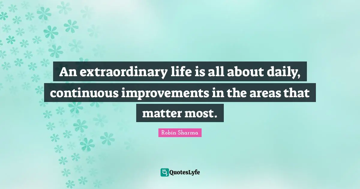 An extraordinary life is all about daily, continuous improvements in the areas that matter most.