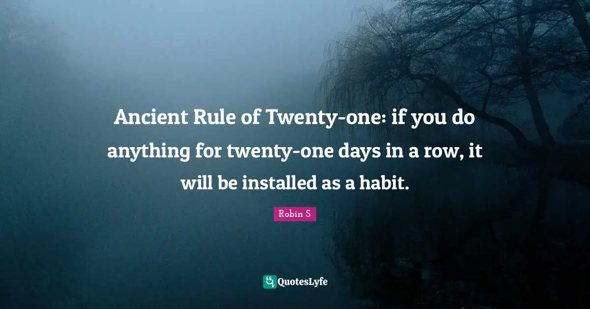 Ancient Rule of Twenty-one: if you do anything for twenty-one days in a row, it will be installed as a habit.