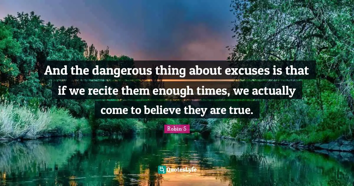 Robin S Quotes: "And the dangerous thing about excuses is that if we recite them enough times, we actually come to believe they are true."
