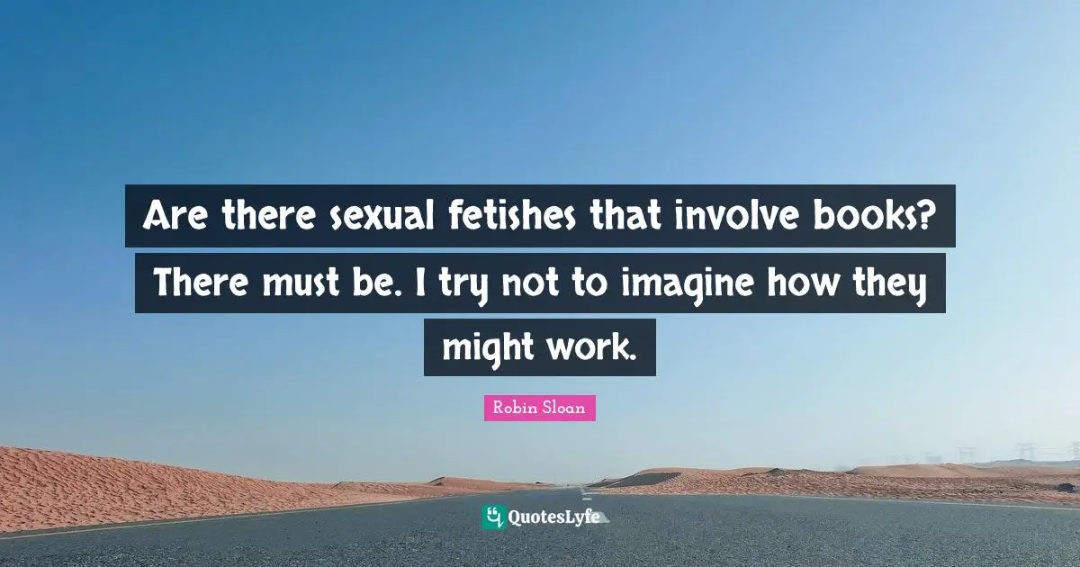 Are there sexual fetishes that involve books? There must be. I try not to imagine how they might work.