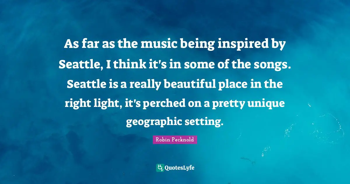 As far as the music being inspired by Seattle, I think it's in some of the songs. Seattle is a really beautiful place in the right light, it's perched on a pretty unique geographic setting.