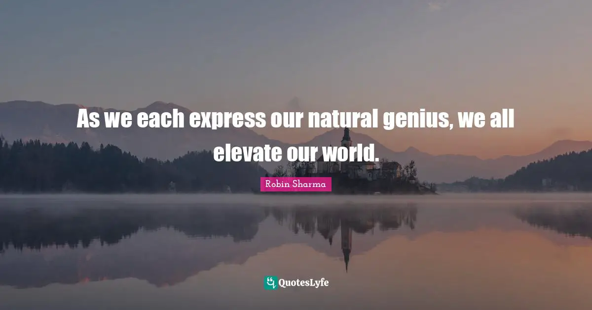 As we each express our natural genius, we all elevate our world.