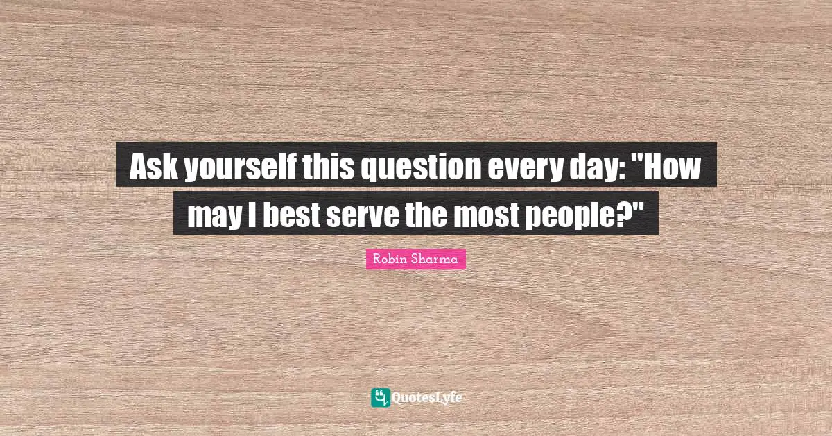 Ask yourself this question every day: "How may I best serve the most people?"