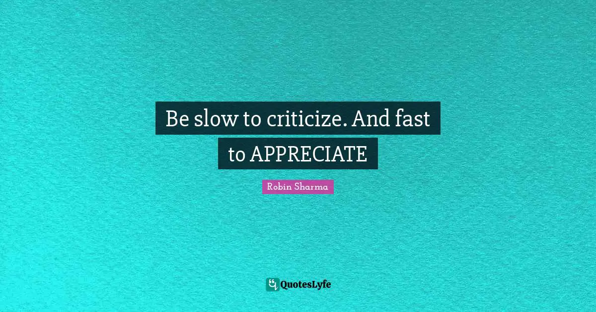 Be slow to criticize. And fast to APPRECIATE