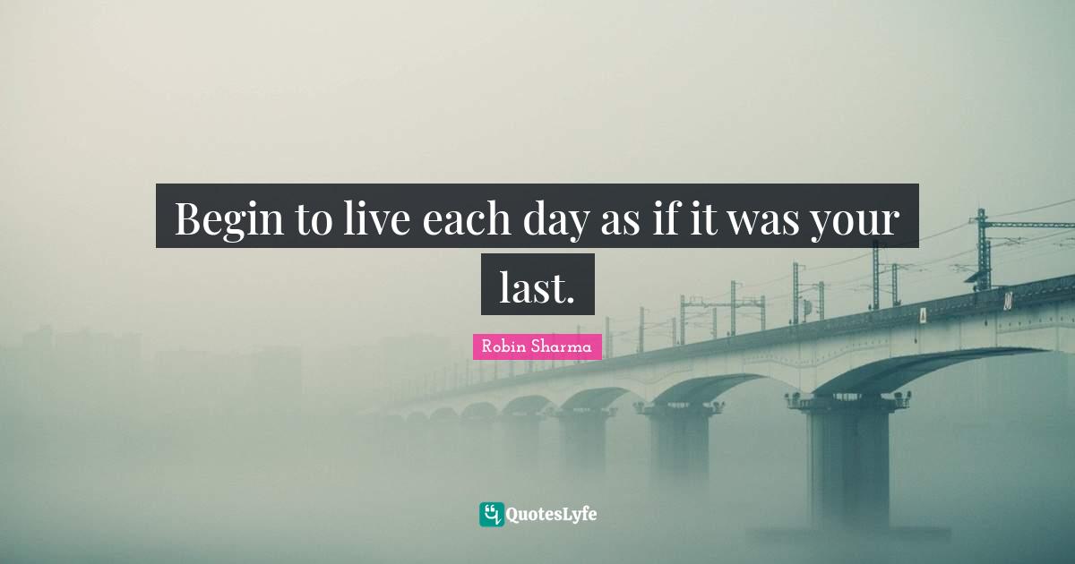 Begin to live each day as if it was your last.
