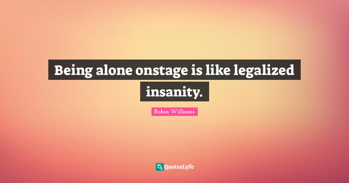 Being alone onstage is like legalized insanity.