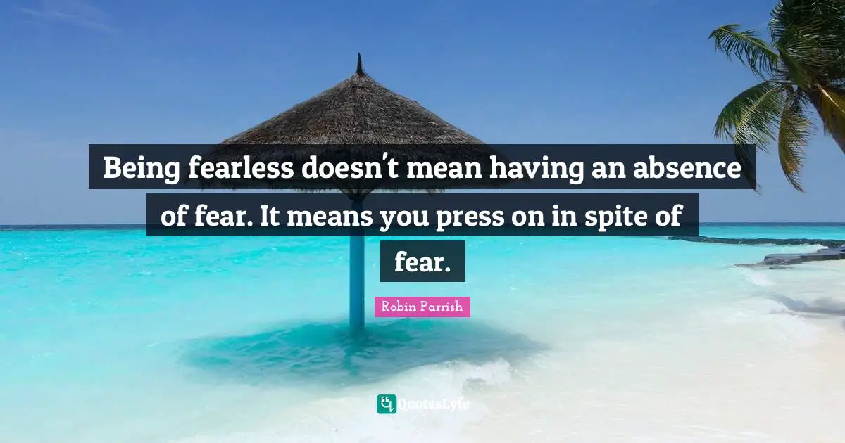 Being fearless doesn't mean having an absence of fear. It means you press on in spite of fear.