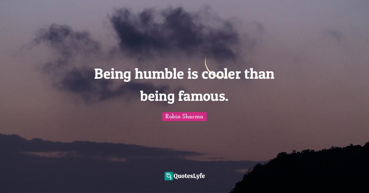Being humble is cooler than being famous.