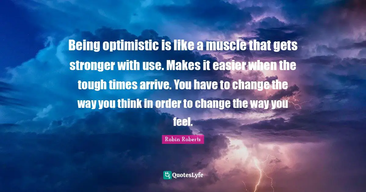 Robin Roberts Quotes: "Being optimistic is like a muscle that gets stronger with use. Makes it easier when the tough times arrive. You have to change the way you think in order to change the way you feel."