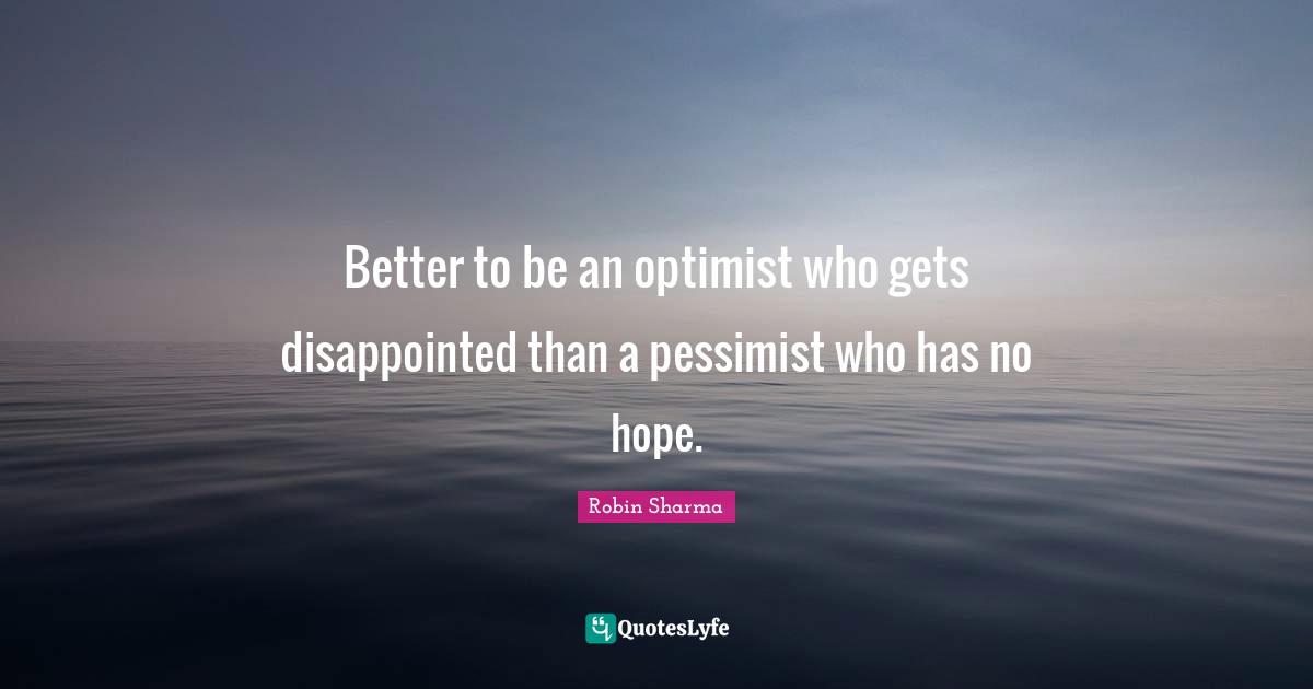Better to be an optimist who gets disappointed than a pessimist who has no hope.