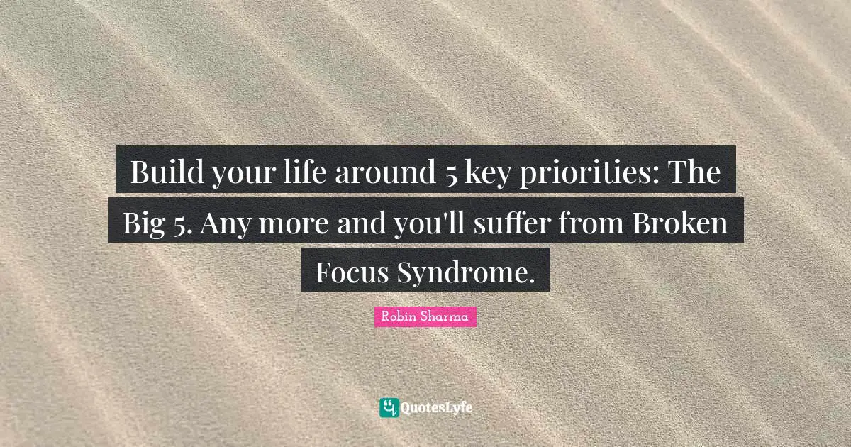 Build your life around 5 key priorities: The Big 5. Any more and you'll suffer from Broken Focus Syndrome.