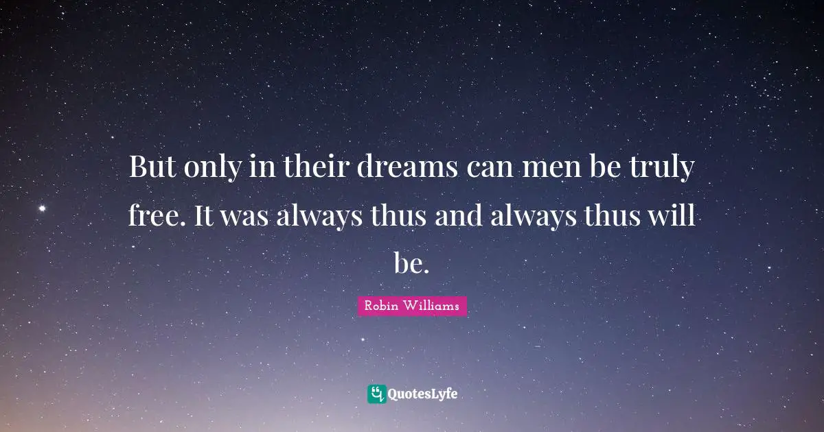 But only in their dreams can men be truly free. It was always thus and always thus will be.