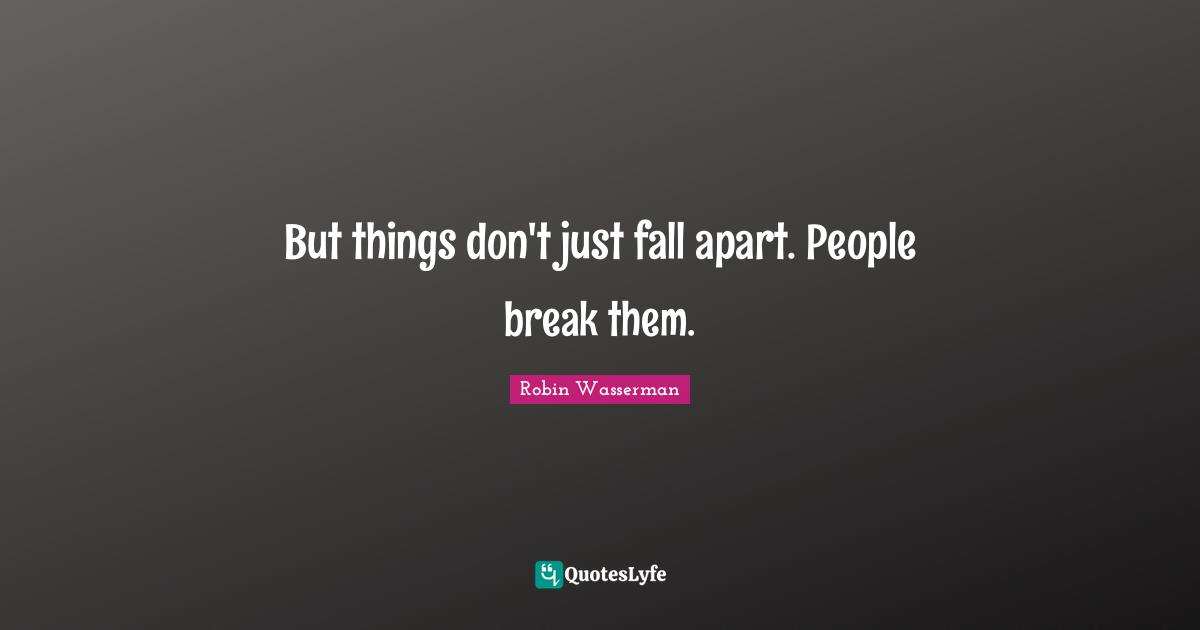 But things don't just fall apart. People break them.