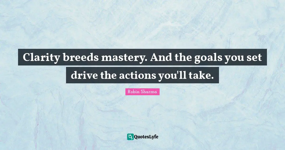 Clarity breeds mastery. And the goals you set drive the actions you'll take.