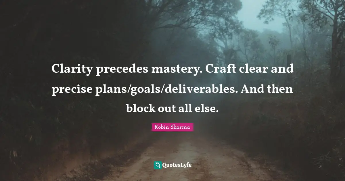 Clarity precedes mastery. Craft clear and precise plans/goals/deliverables. And then block out all else.
