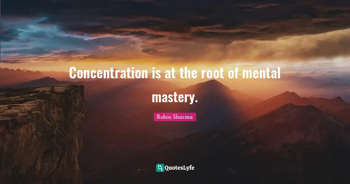 Concentration is at the root of mental mastery.