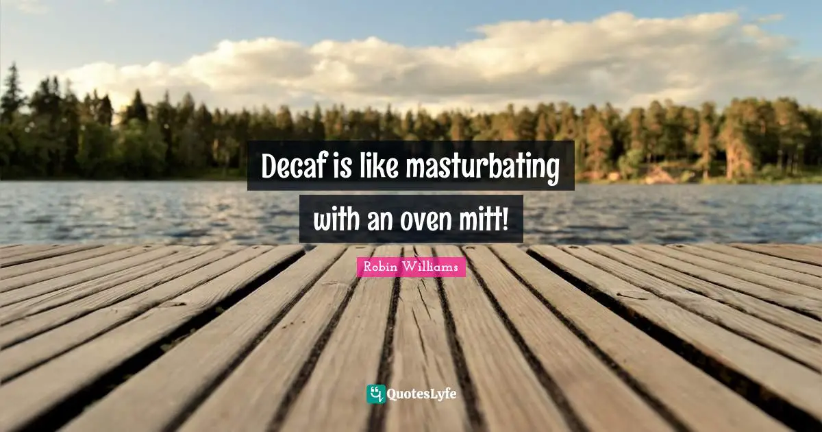Decaf is like masturbating with an oven mitt!