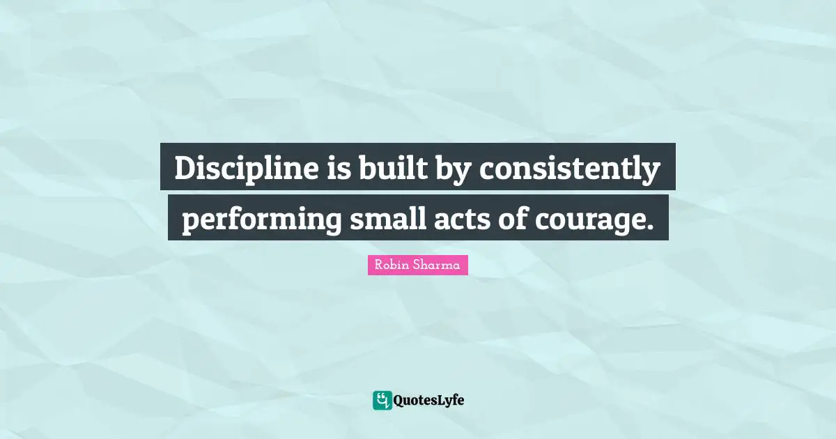 Discipline is built by consistently performing small acts of courage.