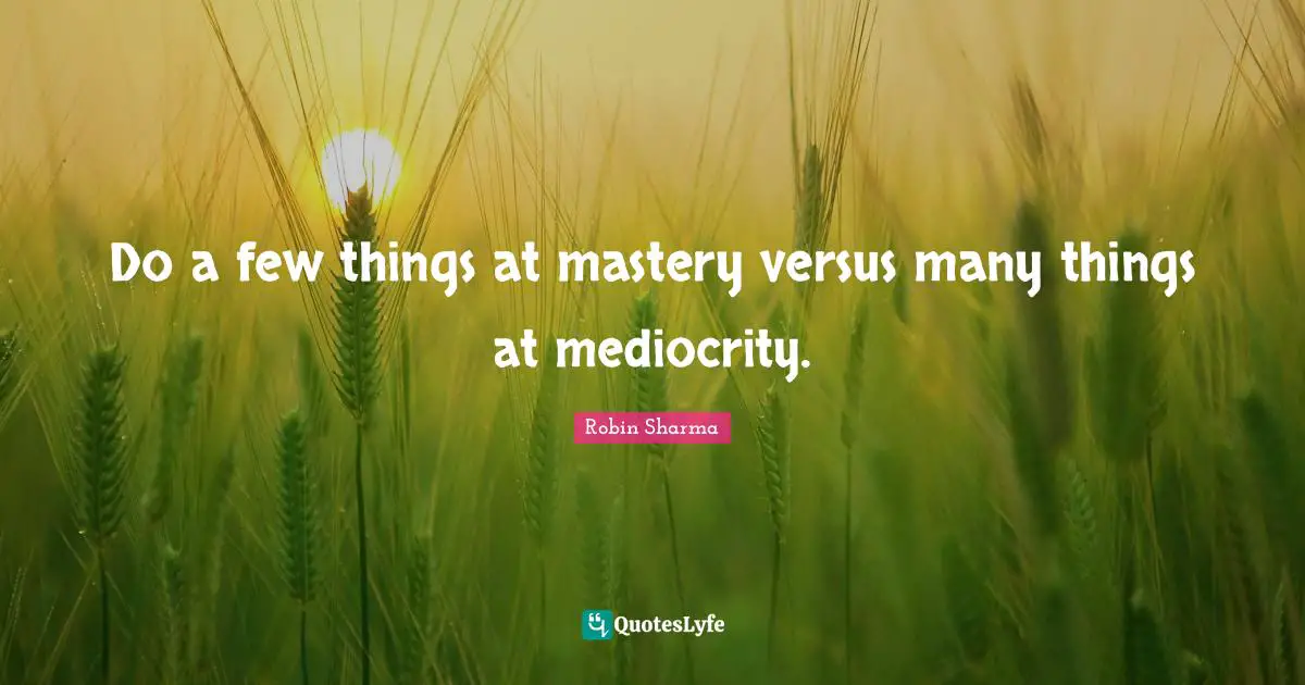 Do a few things at mastery versus many things at mediocrity.