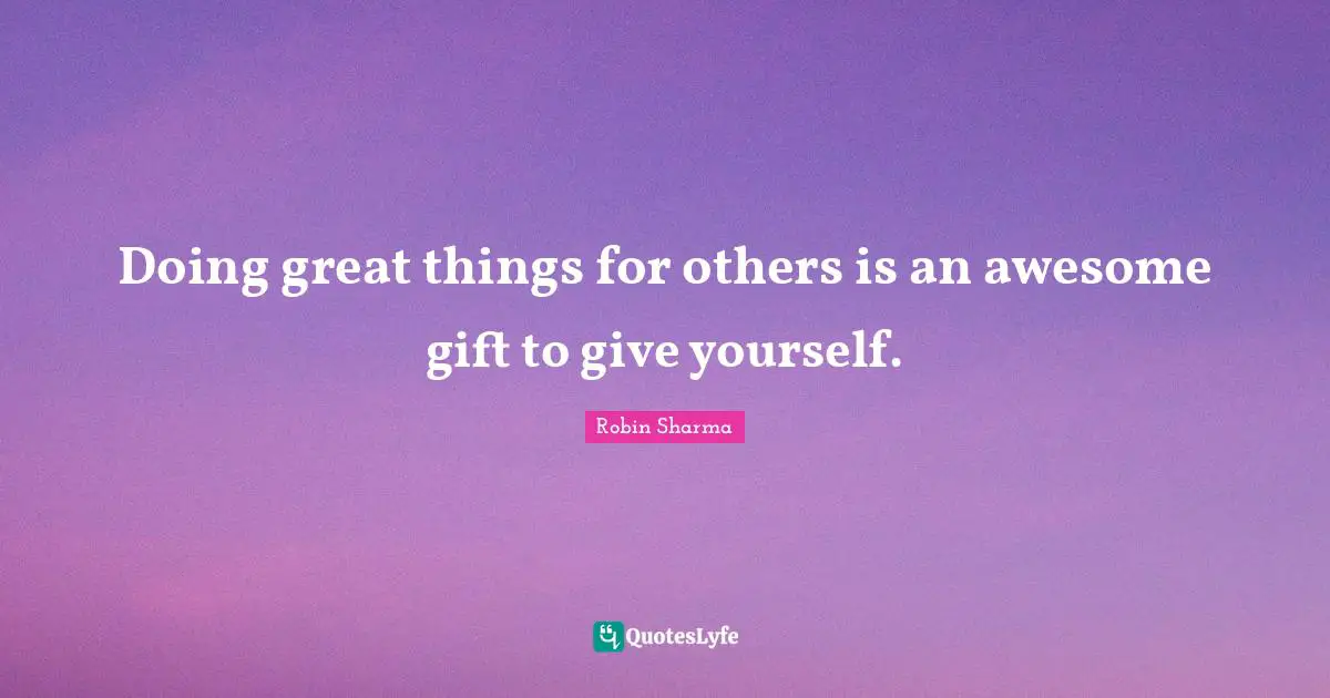 Doing great things for others is an awesome gift to give yourself.