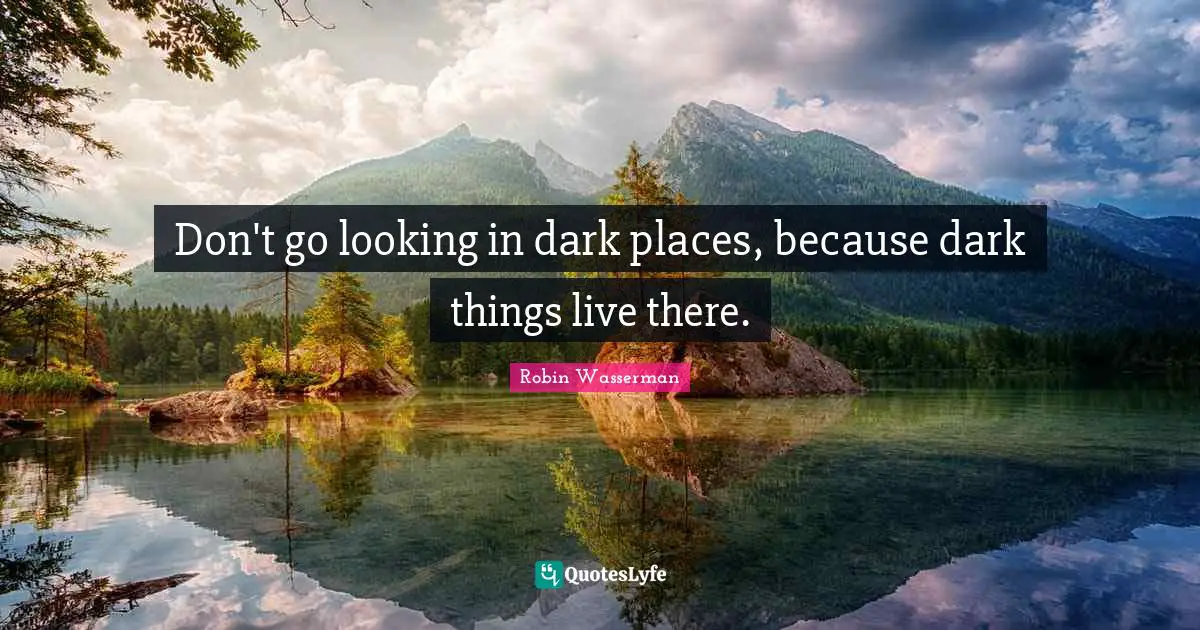 Don't go looking in dark places, because dark things live there.