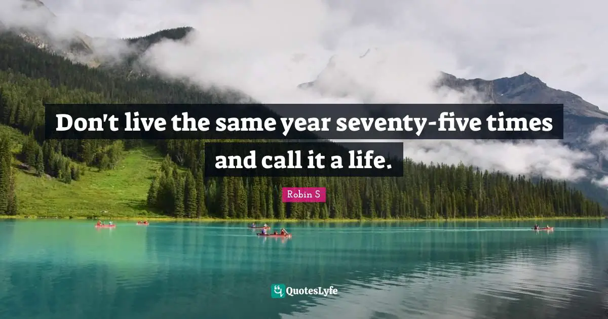 Robin S Quotes: "Don't live the same year seventy-five times and call it a life."