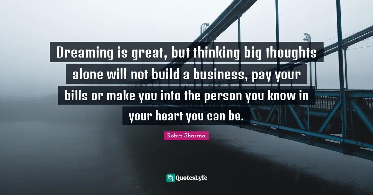 Dreaming is great, but thinking big thoughts alone will not build a business, pay your bills or make you into the person you know in your heart you can be.