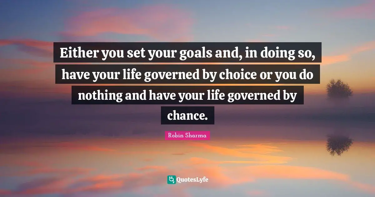 Either you set your goals and, in doing so, have your life governed by choice or you do nothing and have your life governed by chance.