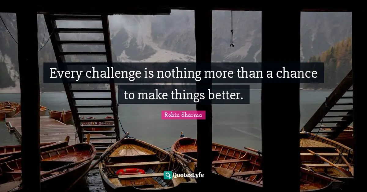 Every challenge is nothing more than a chance to make things better.