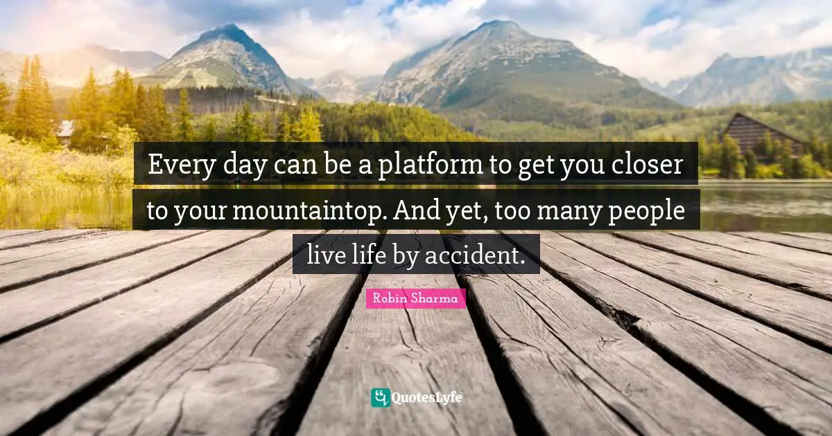 Every day can be a platform to get you closer to your mountaintop. And yet, too many people live life by accident.
