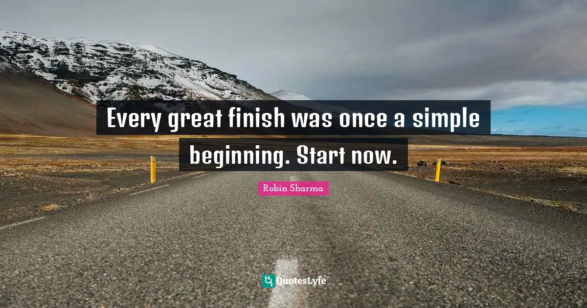 Every great finish was once a simple beginning. Start now.