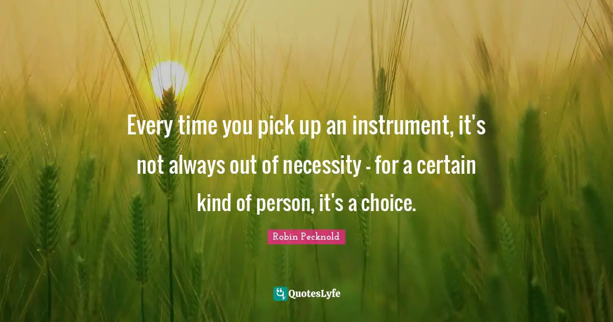 Every time you pick up an instrument, it's not always out of necessity - for a certain kind of person, it's a choice.