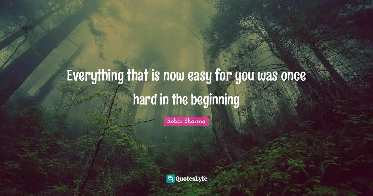 Everything that is now easy for you was once hard in the beginning