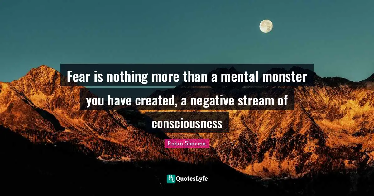 Fear is nothing more than a mental monster you have created, a negative stream of consciousness