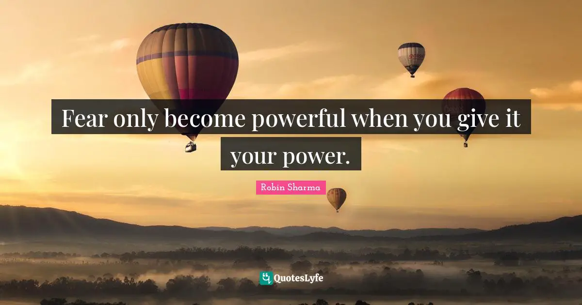 Fear only become powerful when you give it your power.
