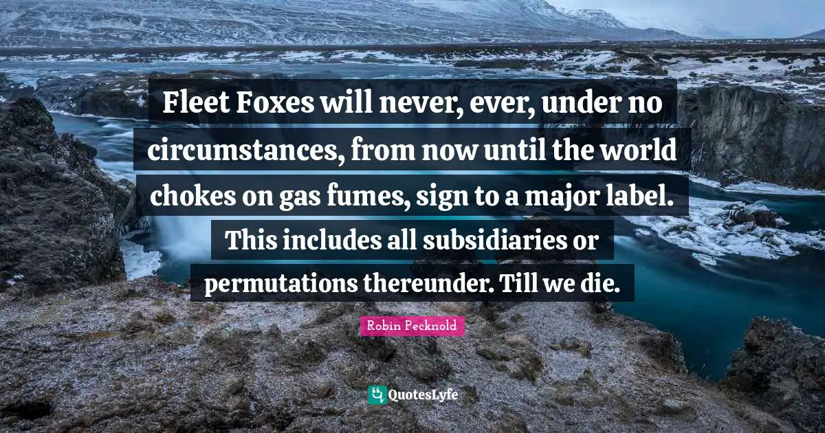 Fleet Foxes will never, ever, under no circumstances, from now until the world chokes on gas fumes, sign to a major label. This includes all subsidiaries or permutations thereunder. Till we die.