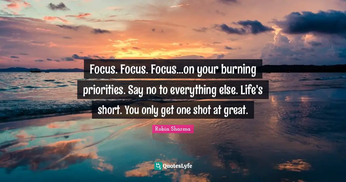 Focus. Focus. Focus...on your burning priorities. Say no to everything else. Life's short. You only get one shot at great.