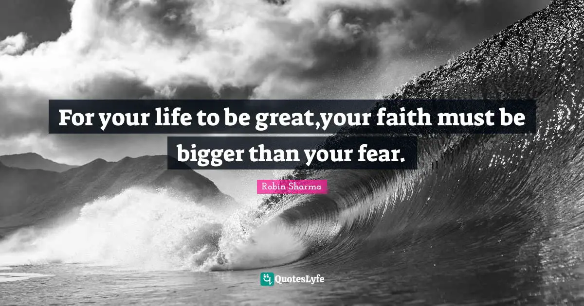 For your life to be great,your faith must be bigger than your fear.