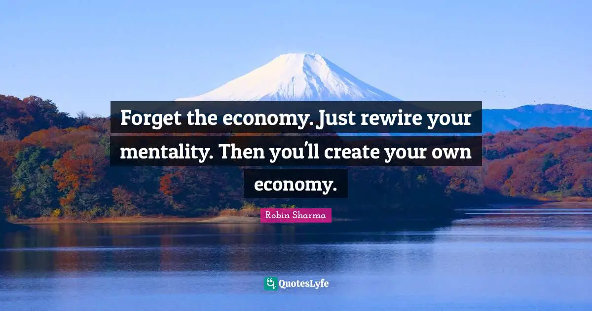 Forget the economy. Just rewire your mentality. Then you'll create your own economy.