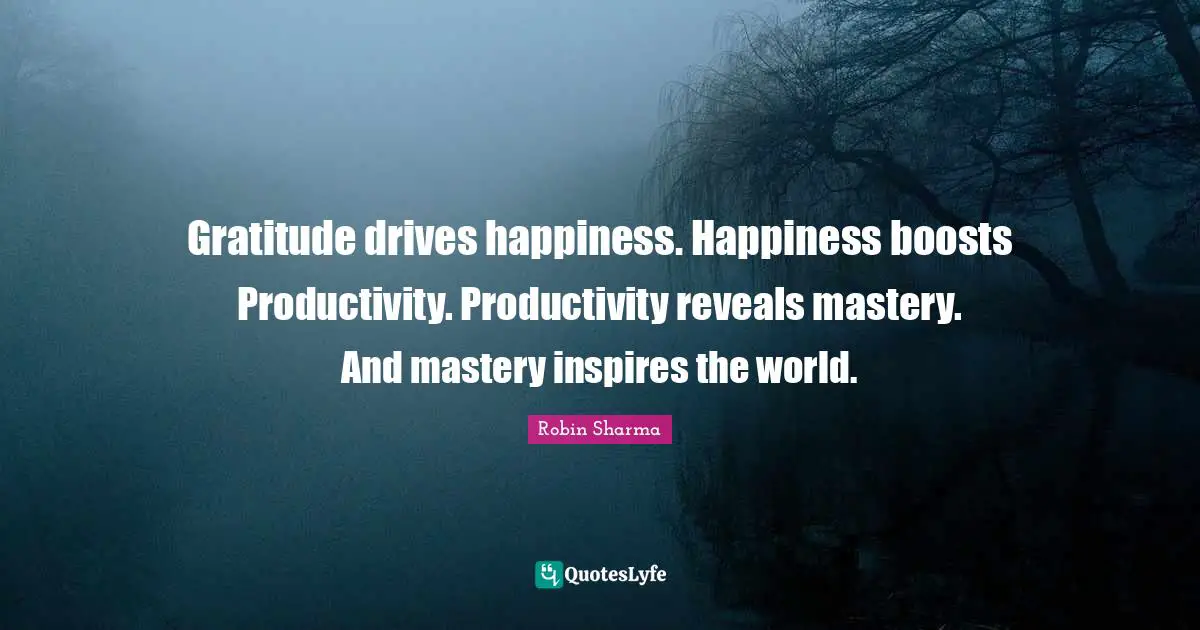 Gratitude drives happiness. Happiness boosts Productivity. Productivity reveals mastery. And mastery inspires the world.
