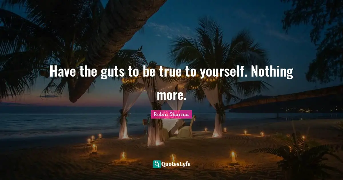 Have the guts to be true to yourself. Nothing more.