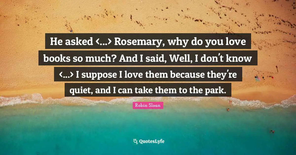 He asked <...> Rosemary, why do you love books so much? And I said, Well, I don't know <...> I suppose I love them because they're quiet, and I can take them to the park.