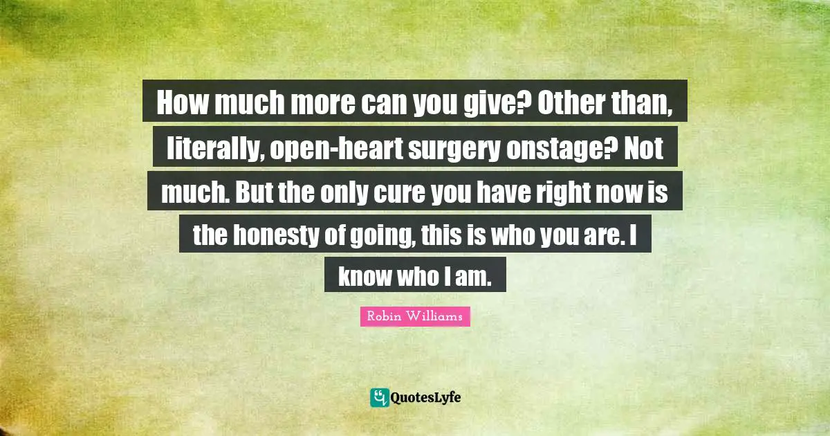 How much more can you give? Other than, literally, open-heart surgery onstage? Not much. But the only cure you have right now is the honesty of going, this is who you are. I know who I am.